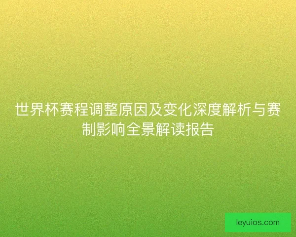 世界杯赛程调整原因及变化深度解析与赛制影响全景解读报告 世界杯赛程调整原因及变化深度解析与赛制影响全景解读报告