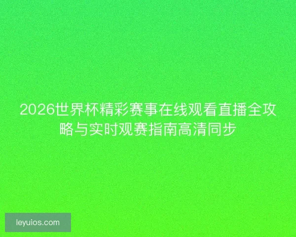 2026世界杯精彩赛事在线观看直播全攻略与实时观赛指南高清同步