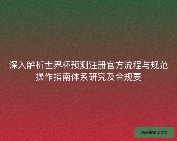 深入解析世界杯预测注册官方流程与规范操作指南体系研究及合规要