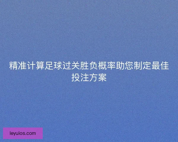 精准计算足球过关胜负概率助您制定最佳投注方案 精准计算足球过关胜负概率助您制定最佳投注方案