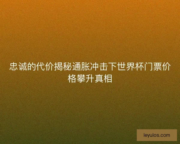 忠诚的代价揭秘通胀冲击下世界杯门票价格攀升真相