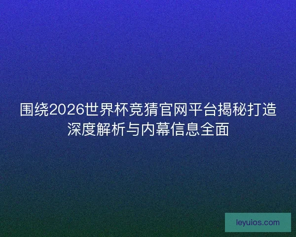围绕2026世界杯竞猜官网平台揭秘打造深度解析与内幕信息全面 围绕2026世界杯竞猜官网平台揭秘打造深度解析与内幕信息全面