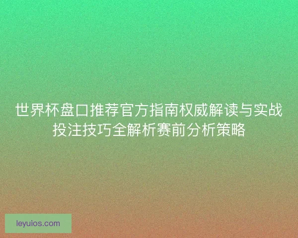 世界杯盘口推荐官方指南权威解读与实战投注技巧全解析赛前分析策略 世界杯盘口推荐官方指南权威解读与实战投注技巧全解析赛前分析策略