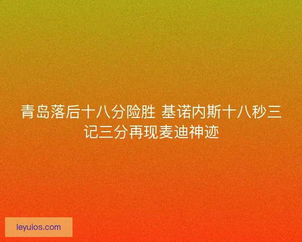 青岛落后十八分险胜 基诺内斯十八秒三记三分再现麦迪神迹 青岛落后十八分险胜 基诺内斯十八秒三记三分再现麦迪神迹