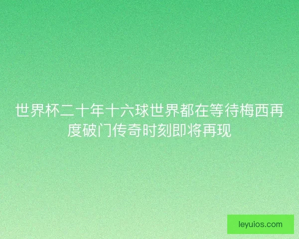 世界杯二十年十六球世界都在等待梅西再度破门传奇时刻即将再现 世界杯二十年十六球世界都在等待梅西再度破门传奇时刻即将再现